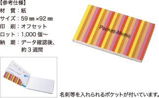 ポケットメモ【参考仕様】材質：紙/サイズ：59mm×92mm/印刷：オフセット/ロット：1,000個～/納期：データ確認後、約3週間　名刺等を入れられるポケットが付いています。