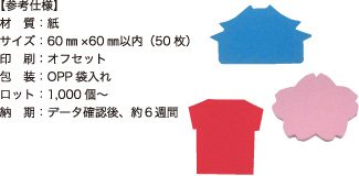 ダイカットふせん【参考仕様】材質：紙/サイズ：60mm×60mm以内（50枚）/印刷：オフセット/包装：OPP袋入れ/ロット：1,000個～/納期：データ確認後、約6週間