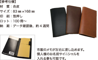 ダイアリーカバー【参考仕様】材質：合皮/サイズ：83mm×168mm/印刷：箔押し/ロット：100冊～/納期：データ確認後、約4週間　市販のメモが左右に差し込めます。個人様のお名前やイニシャルを入れる事も可能です。