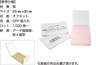 あぶらとり紙【参考仕様】材質：紙/サイズ：65mm×90mm/印刷：オフセット/包装：OPP袋入れ/ロット：1,000個～/納期：データ確認後、約4週間 化粧紙の色はお選び頂けます。