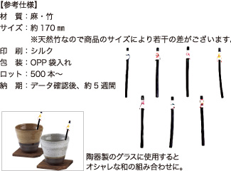 竹炭マドラー【参考仕様】材質：麻・竹/サイズ：約170mm ※天然竹なので商品のサイズにより若干の差がございます。/印刷：シルク/包装：OPP袋入れ/ロット：500本～/納期：データ確認後、約5週間 陶器製のグラスに使用するとオシャレな和の組み合わせに。