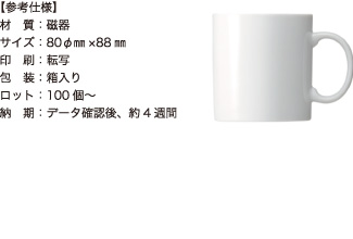 マグカップ【参考仕様】材質：磁器/サイズ：80φmm×88mm/印刷：転写/包装：箱入り/ロット：100個～/納期：データ確認後、約4週間