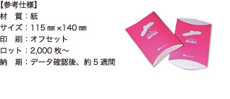ピロー箱【参考仕様】材質：紙/サイズ：115mm×140mm/印刷：オフセット/ロット：2,000枚～/納期：データ確認後、約5週間