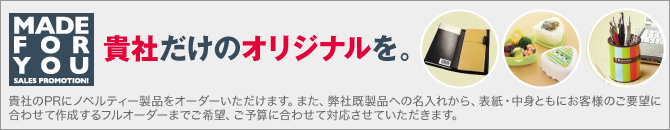 貴社だけのオリジナルを。貴社のPRにノベルティー製品をオーダーいただけます。また、弊社既製品への名入れから、表紙・中身ともにお客様のご要望に合わせて作成するフルオーダーまでご希望、ご予算に合わせて対応させていただきます。